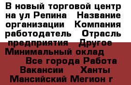 В новый торговой центр на ул Репина › Название организации ­ Компания-работодатель › Отрасль предприятия ­ Другое › Минимальный оклад ­ 10 000 - Все города Работа » Вакансии   . Ханты-Мансийский,Мегион г.